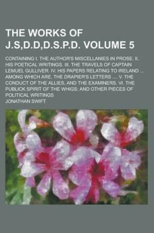 Cover of The Works of J.S, D.D, D.S.P.D; Containing I. the Author's Miscellanies in Prose. II. His Poetical Writings. III. the Travels of Captain Lemuel Gulliver. IV. His Papers Relating to Ireland ... Among Which Are, the Drapier's Volume 5