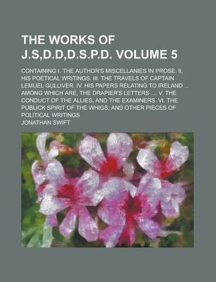 Book cover for The Works of J.S, D.D, D.S.P.D; Containing I. the Author's Miscellanies in Prose. II. His Poetical Writings. III. the Travels of Captain Lemuel Gulliver. IV. His Papers Relating to Ireland ... Among Which Are, the Drapier's Volume 5