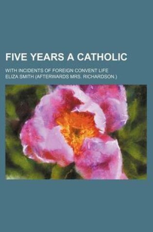 Cover of Five Years a Catholic; With Incidents of Foreign Convent Life