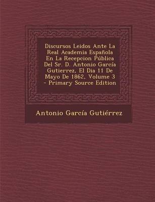 Book cover for Discursos Leidos Ante La Real Academia Espanola En La Recepcion Publica del Sr. D. Antonio Garcia Gutierrez, El Dia 11 de Mayo de 1862, Volume 3 - Pri