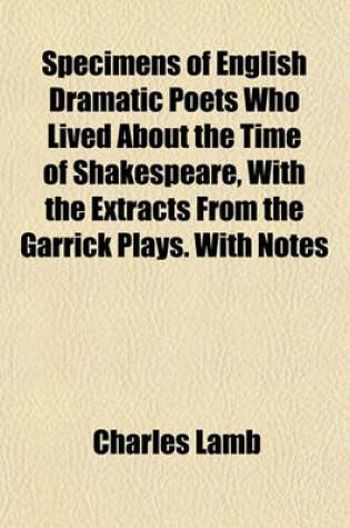 Cover of Specimens of English Dramatic Poets Who Lived about the Time of Shakespeare, with the Extracts from the Garrick Plays. with Notes