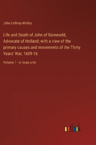 Cover of Life and Death of John of Barneveld, Advocate of Holland; with a view of the primary causes and movements of the Thirty Years' War, 1609-16