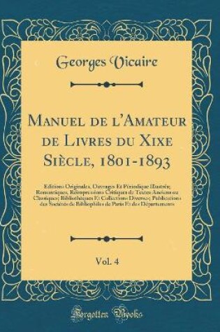 Cover of Manuel de l'Amateur de Livres du Xixe Siècle, 1801-1893, Vol. 4: Éditions Originales, Ouvrages Et Périodique Illustrés; Romantiques, Réimpressions Critiques de Textes Anciens ou Classiques; Bibliothèques Et Collections Diverses; Publications des Sociétés