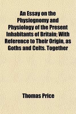 Book cover for An Essay on the Physiognomy and Physiology of the Present Inhabitants of Britain; With Reference to Their Origin, as Goths and Celts. Together