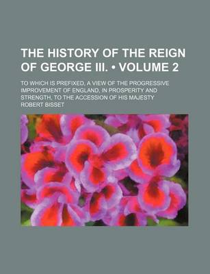Book cover for The History of the Reign of George III. (Volume 2); To Which Is Prefixed, a View of the Progressive Improvement of England, in Prosperity and Strength, to the Accession of His Majesty