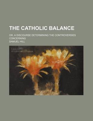 Book cover for The Catholic Balance; Or, a Discourse Determining the Controversies Concerning