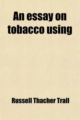 Book cover for An Essay on Tobacco Using; Being a Philosophical Exposition of Th Effects of Tobacco on the Human System