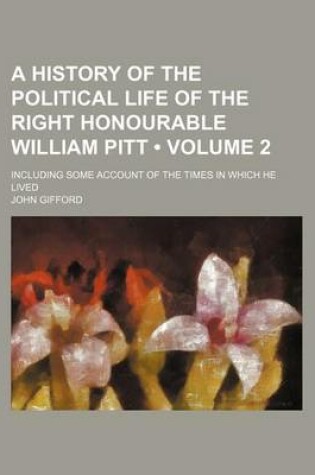 Cover of A History of the Political Life of the Right Honourable William Pitt (Volume 2); Including Some Account of the Times in Which He Lived