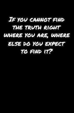 Cover of If You Cannot Find The Truth Right Where You Are Where Else Do You Expect To Find It