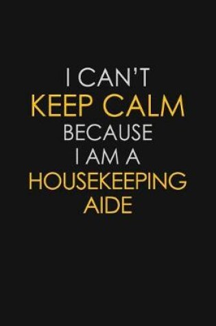 Cover of I Can't Keep Calm Because I Am A Housekeeping Aide