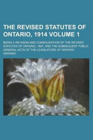 Cover of The Revised Statutes of Ontario, 1914; Being a Revision and Consolidation of the Revised Statutes of Ontario, 1897, and the Subsequent Public General Acts of the Legislature of Ontario Volume 1