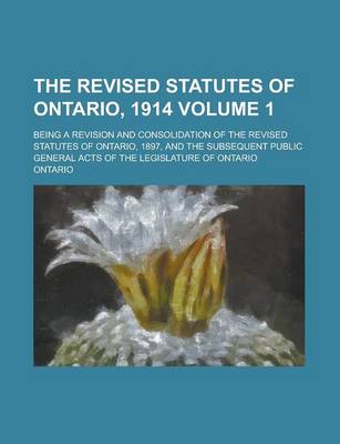 Book cover for The Revised Statutes of Ontario, 1914; Being a Revision and Consolidation of the Revised Statutes of Ontario, 1897, and the Subsequent Public General Acts of the Legislature of Ontario Volume 1