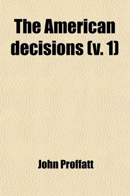 Book cover for The American Decisions (Volume 1); Containing All the Cases of General Value and Authority Decided in the Courts of the Several States, from the Earliest Issue of the State Reports to the Year 1869