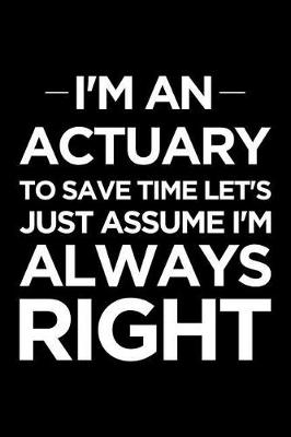 Book cover for I'm an Actuary, to Save Time Let's Just Assume I'm Always Right