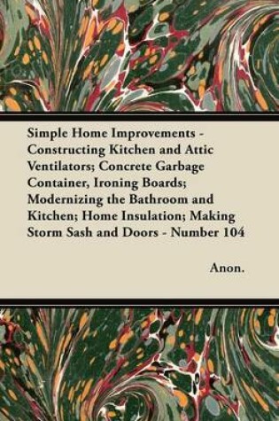 Cover of Simple Home Improvements - Constructing Kitchen and Attic Ventilators; Concrete Garbage Container, Ironing Boards; Modernizing the Bathroom and Kitchen; Home Insulation; Making Storm Sash and Doors - Number 104