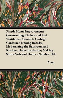 Book cover for Simple Home Improvements - Constructing Kitchen and Attic Ventilators; Concrete Garbage Container, Ironing Boards; Modernizing the Bathroom and Kitchen; Home Insulation; Making Storm Sash and Doors - Number 104