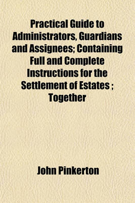 Book cover for Practical Guide to Administrators, Guardians and Assignees; Containing Full and Complete Instructions for the Settlement of Estates; Together