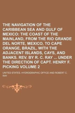 Cover of The Navigation of the Caribbean Sea and Gulf of Mexico Volume 2; The Coast of the Mainland, from the Rio Grande del Norte, Mexico, to Cape Orange, Brazil, with the Adjacent Islands, Cays, and Banks. REV. by R. C. Ray Under the Direction of Capt. Henry F