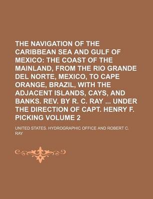 Book cover for The Navigation of the Caribbean Sea and Gulf of Mexico Volume 2; The Coast of the Mainland, from the Rio Grande del Norte, Mexico, to Cape Orange, Brazil, with the Adjacent Islands, Cays, and Banks. REV. by R. C. Ray Under the Direction of Capt. Henry F