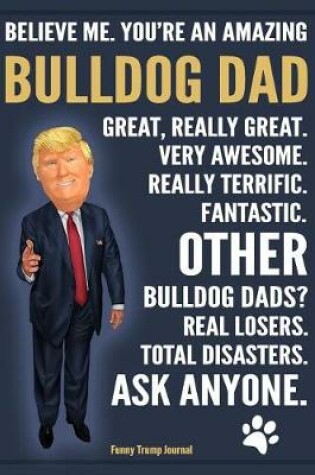 Cover of Funny Trump Journal - Believe Me. You're An Amazing Bulldog Dad Other Bulldog Dads Total Disasters. Ask Anyone.