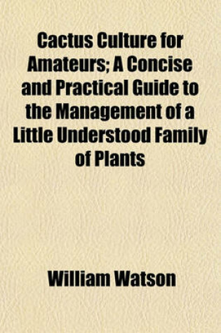 Cover of Cactus Culture for Amateurs; A Concise and Practical Guide to the Management of a Little Understood Family of Plants