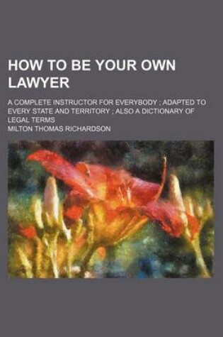 Cover of How to Be Your Own Lawyer; A Complete Instructor for Everybody; Adapted to Every State and Territory; Also a Dictionary of Legal Terms