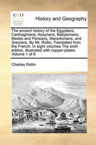 Cover of The ancient history of the Egyptians, Carthaginians, Assyrians, Babylonians, Medes and Persians, Macedonians, and Grecians. By Mr. Rollin, Translated from the French. In eight volumes The sixth edition, illustrated with copper-plates. Volume 1 of 8