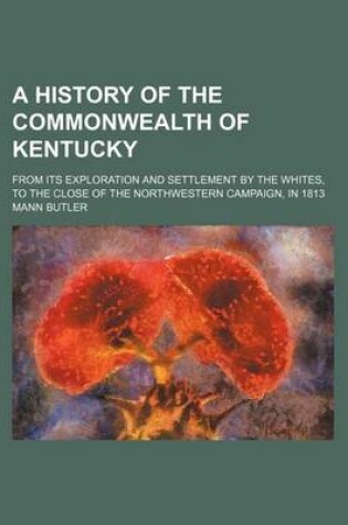 Cover of A History of the Commonwealth of Kentucky; From Its Exploration and Settlement by the Whites, to the Close of the Northwestern Campaign, in 1813