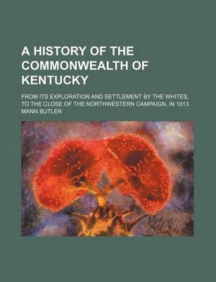 Book cover for A History of the Commonwealth of Kentucky; From Its Exploration and Settlement by the Whites, to the Close of the Northwestern Campaign, in 1813