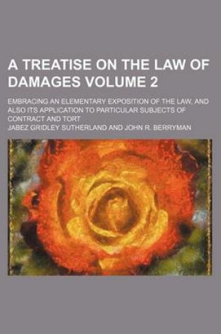 Cover of A Treatise on the Law of Damages; Embracing an Elementary Exposition of the Law, and Also Its Application to Particular Subjects of Contract and Tort Volume 2