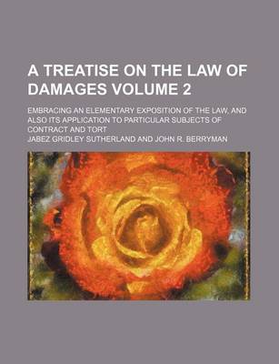 Book cover for A Treatise on the Law of Damages; Embracing an Elementary Exposition of the Law, and Also Its Application to Particular Subjects of Contract and Tort Volume 2