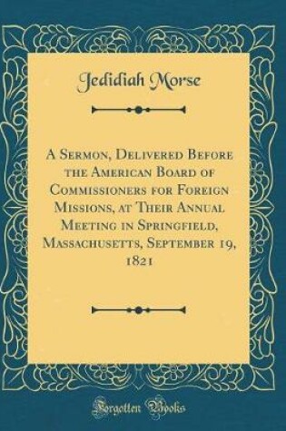 Cover of A Sermon, Delivered Before the American Board of Commissioners for Foreign Missions, at Their Annual Meeting in Springfield, Massachusetts, September 19, 1821 (Classic Reprint)