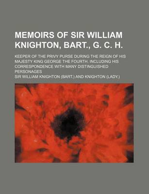 Book cover for Memoirs of Sir William Knighton, Bart., G. C. H. (Volume 1); Keeper of the Privy Purse During the Reign of His Majesty King George the Fourth. Includi