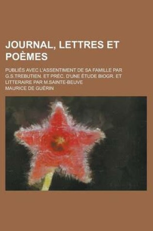 Cover of Journal, Lettres Et Poemes; Publies Avec L'Assentiment de Sa Famille Par G.S.Trebutien. Et Prec. D'Une Etude Biogr. Et Litteraire Par M.Sainte-Beuve