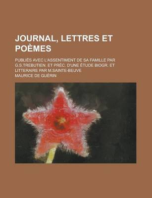 Book cover for Journal, Lettres Et Poemes; Publies Avec L'Assentiment de Sa Famille Par G.S.Trebutien. Et Prec. D'Une Etude Biogr. Et Litteraire Par M.Sainte-Beuve