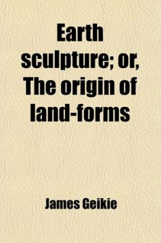 Cover of Earth Sculpture; Or, the Origin of Land-Forms. Or, the Origin of Land-Forms