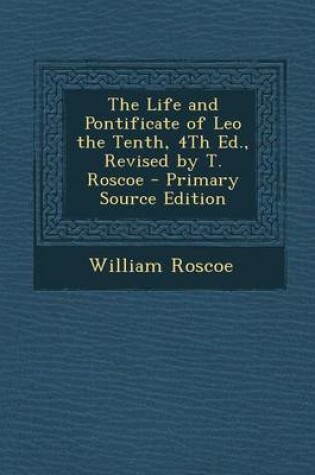 Cover of The Life and Pontificate of Leo the Tenth, 4th Ed., Revised by T. Roscoe - Primary Source Edition