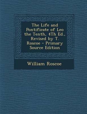 Book cover for The Life and Pontificate of Leo the Tenth, 4th Ed., Revised by T. Roscoe - Primary Source Edition