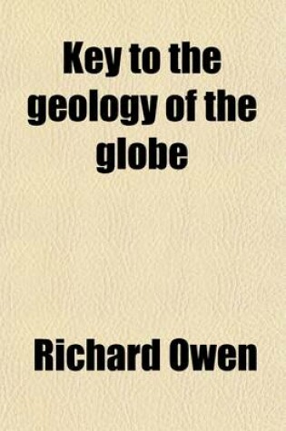 Cover of Key to the Geology of the Globe; An Essay, Designed to Show That the Present Geograpical, Hydrographical, and Geological Structures, Observed on the Earth's Crust, Were the Result of Forces Acting According to Fixed, Demonstrable Laws, Analogous to Those G