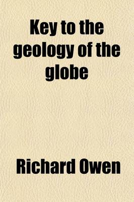 Book cover for Key to the Geology of the Globe; An Essay, Designed to Show That the Present Geograpical, Hydrographical, and Geological Structures, Observed on the Earth's Crust, Were the Result of Forces Acting According to Fixed, Demonstrable Laws, Analogous to Those G