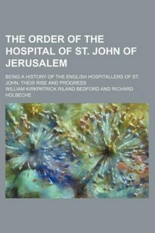 Cover of The Order of the Hospital of St. John of Jerusalem; Being a History of the English Hospitallers of St. John, Their Rise and Progress