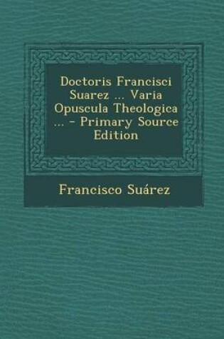 Cover of Doctoris Francisci Suarez ... Varia Opuscula Theologica ... - Primary Source Edition