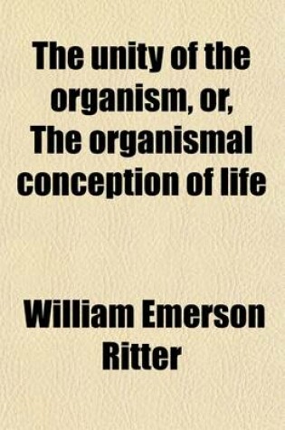 Cover of The Unity of the Organism (Volume 1); Or, the Organismal Conception of Life