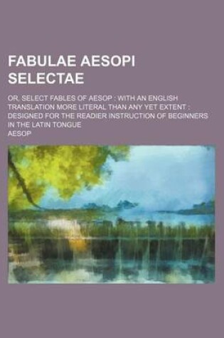 Cover of Fabulae Aesopi Selectae; Or, Select Fables of Aesop with an English Translation More Literal Than Any Yet Extent Designed for the Readier Instruction of Beginners in the Latin Tongue