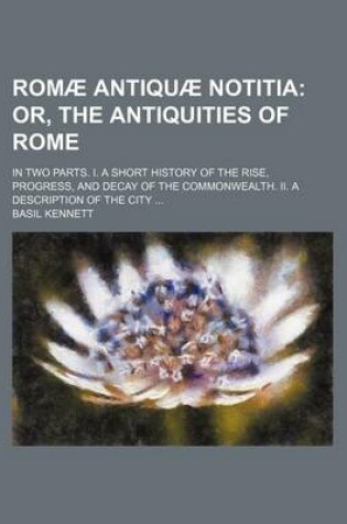 Cover of Romae Antiquae Notitia; Or, the Antiquities of Rome. in Two Parts. I. a Short History of the Rise, Progress, and Decay of the Commonwealth. II. a Description of the City