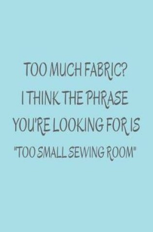 Cover of Too Much Fabric? I Think The Phrase You're Looking For Is Too Small Sewing Room