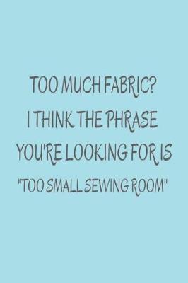 Book cover for Too Much Fabric? I Think The Phrase You're Looking For Is Too Small Sewing Room