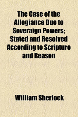 Book cover for The Case of the Allegiance Due to Soveraign Powers; Stated and Resolved According to Scripture and Reason