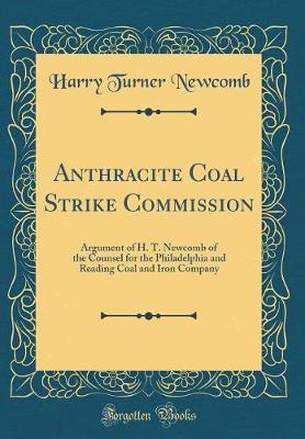 Book cover for Anthracite Coal Strike Commission: Argument of H. T. Newcomb of the Counsel for the Philadelphia and Reading Coal and Iron Company (Classic Reprint)