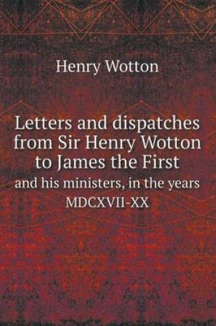 Cover of Letters and dispatches from Sir Henry Wotton to James the First and his ministers, in the years MDCXVII-XX